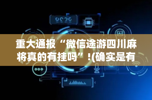 重大通报“微信途游四川麻将真的有挂吗”!(确实是有挂)-抖音