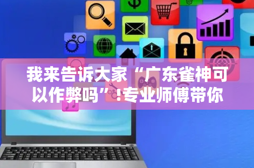 我来告诉大家“广东雀神可以作弊吗”!专业师傅带你一起了解（详细教程）-抖音