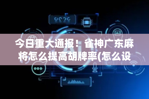 今日重大通报！雀神广东麻将怎么提高胡牌率(怎么设置胡牌)