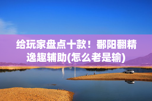 给玩家盘点十款！鄱阳翻精逸趣辅助(怎么老是输)