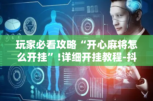 玩家必看攻略“开心麻将怎么开挂”!详细开挂教程-抖音