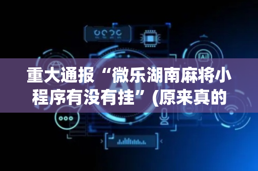 重大通报“微乐湖南麻将小程序有没有挂”(原来真的有挂)-抖音