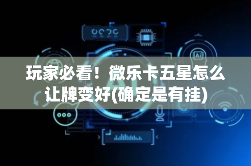 玩家必看！微乐卡五星怎么让牌变好(确定是有挂)
