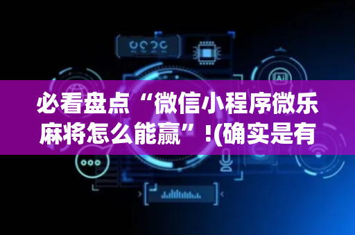必看盘点“微信小程序微乐麻将怎么能赢”!(确实是有挂)-抖音