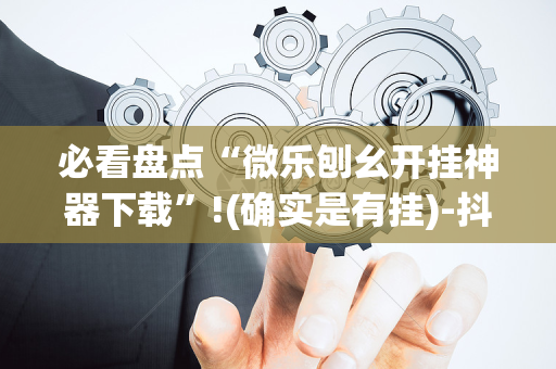 必看盘点“微乐刨幺开挂神器下载”!(确实是有挂)-抖音