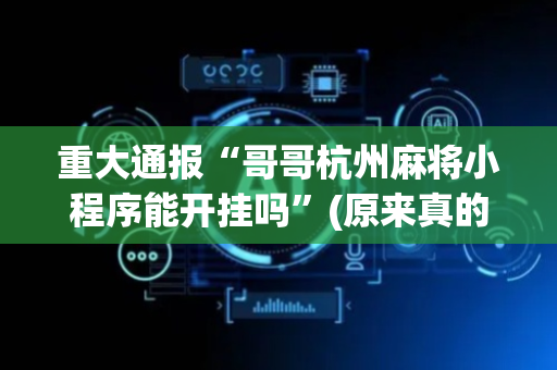 重大通报“哥哥杭州麻将小程序能开挂吗”(原来真的有挂)-抖音