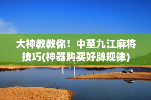 大神教教你！中至九江麻将技巧(神器购买好牌规律)