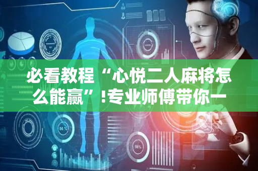 必看教程“心悦二人麻将怎么能赢”!专业师傅带你一起了解（详细教程）-抖音
