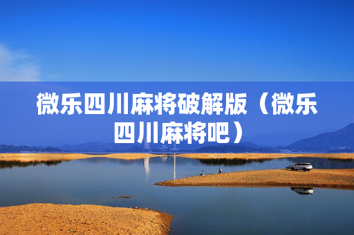 微乐四川麻将破解版（微乐四川麻将吧）