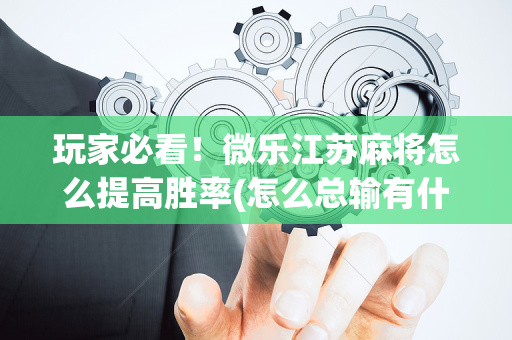 玩家必看！微乐江苏麻将怎么提高胜率(怎么总输有什么猫腻)