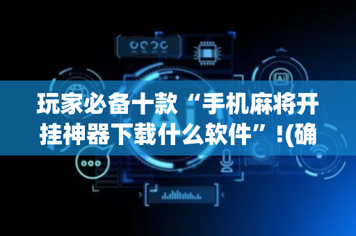玩家必备十款“手机麻将开挂神器下载什么软件”!(确实是有挂)-抖音