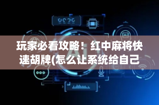 玩家必看攻略！红中麻将快速胡牌(怎么让系统给自己好牌)