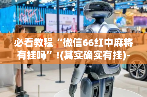 必看教程“微信66红中麻将有挂吗”!(其实确实有挂)-抖音