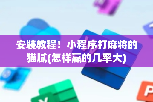 安装教程！小程序打麻将的猫腻(怎样赢的几率大)