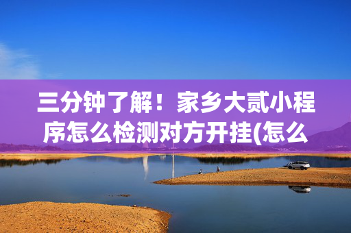 三分钟了解！家乡大贰小程序怎么检测对方开挂(怎么打才能赢)