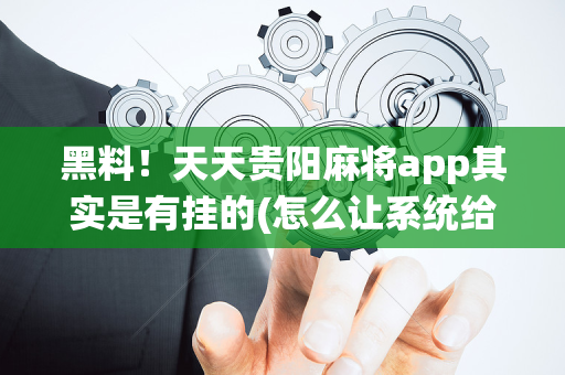 黑料！天天贵阳麻将app其实是有挂的(怎么让系统给你发好牌)