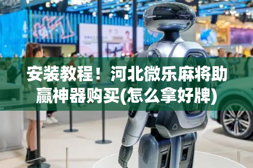 安装教程！河北微乐麻将助赢神器购买(怎么拿好牌)