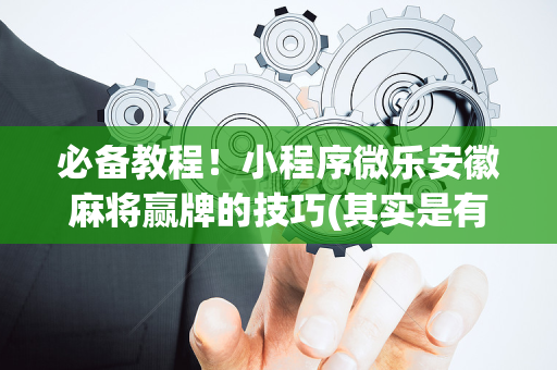 必备教程！小程序微乐安徽麻将赢牌的技巧(其实是有挂确实有挂)