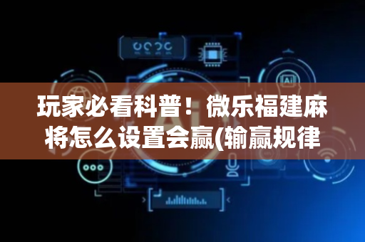 玩家必看科普！微乐福建麻将怎么设置会赢(输赢规律技巧)