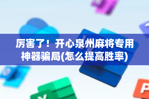 厉害了！开心泉州麻将专用神器骗局(怎么提高胜率)