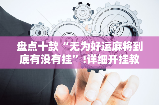 盘点十款“无为好运麻将到底有没有挂”!详细开挂教程-抖音
