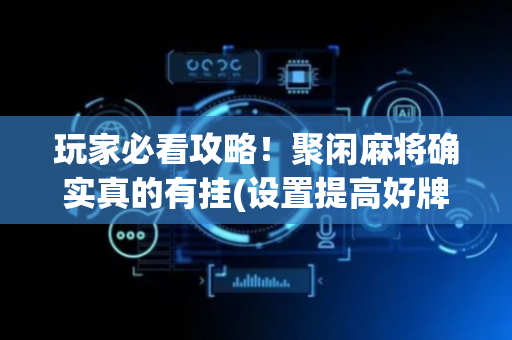 玩家必看攻略！聚闲麻将确实真的有挂(设置提高好牌几率)
