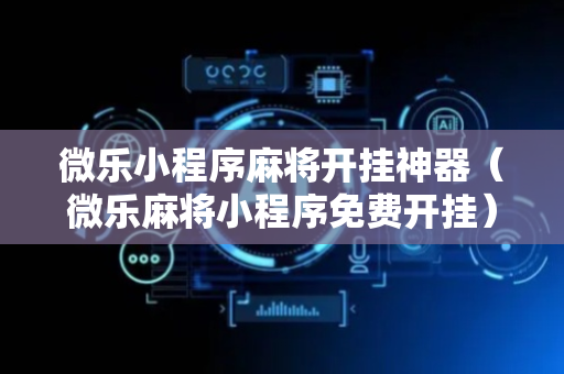 微乐小程序麻将开挂神器（微乐麻将小程序免费开挂）