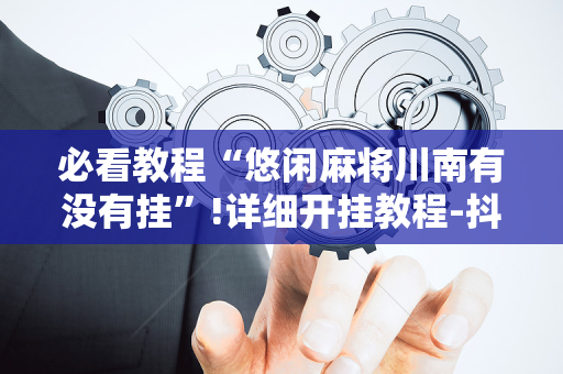 必看教程“悠闲麻将川南有没有挂”!详细开挂教程-抖音