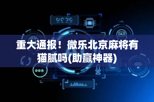 重大通报！微乐北京麻将有猫腻吗(助赢神器)