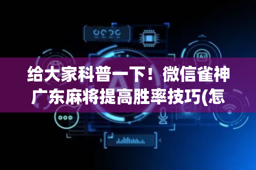 给大家科普一下！微信雀神广东麻将提高胜率技巧(怎么让系统发好牌)