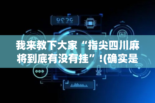 我来教下大家“指尖四川麻将到底有没有挂”!(确实是有挂)-抖音