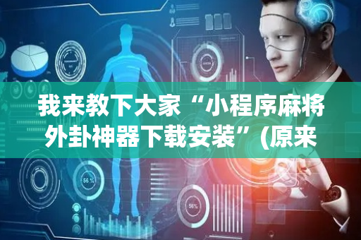 我来教下大家“小程序麻将外卦神器下载安装”(原来真的有挂)-抖音