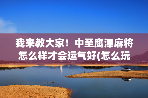 我来教大家！中至鹰潭麻将怎么样才会运气好(怎么玩赢几率大)