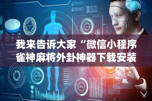 我来告诉大家“微信小程序雀神麻将外卦神器下载安装”(原来真的有挂)-抖音