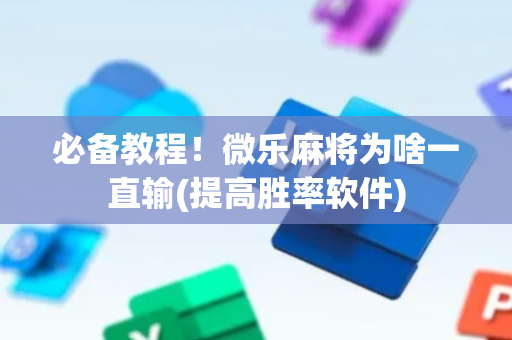 必备教程！微乐麻将为啥一直输(提高胜率软件)