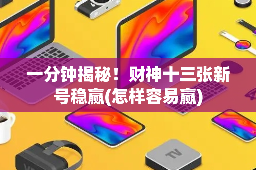 一分钟揭秘！财神十三张新号稳赢(怎样容易赢)