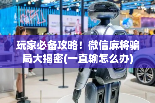 玩家必备攻略！微信麻将骗局大揭密(一直输怎么办)