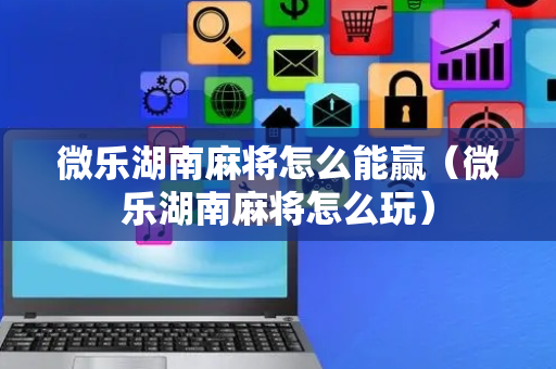 微乐湖南麻将怎么能赢（微乐湖南麻将怎么玩）