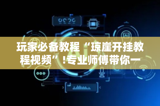 玩家必备教程“琼崖开挂教程视频”!专业师傅带你一起了解（详细教程）-抖音