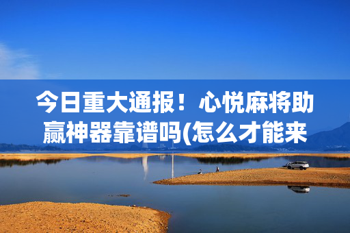 今日重大通报！心悦麻将助赢神器靠谱吗(怎么才能来好牌)