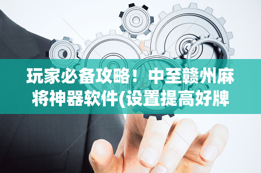 玩家必备攻略！中至赣州麻将神器软件(设置提高好牌几率)