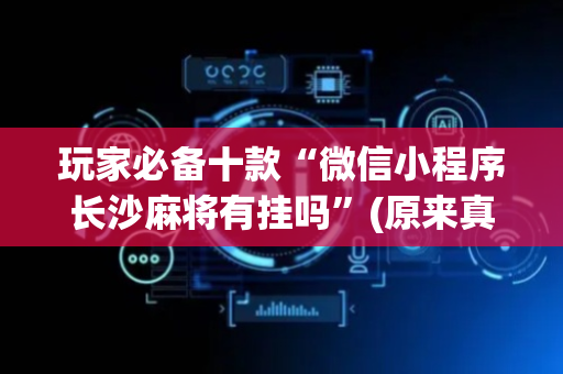 玩家必备十款“微信小程序长沙麻将有挂吗”(原来真的有挂)-抖音