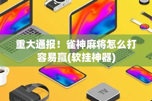重大通报！雀神麻将怎么打容易赢(软挂神器)