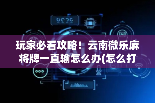 玩家必看攻略！云南微乐麻将牌一直输怎么办(怎么打才赢)