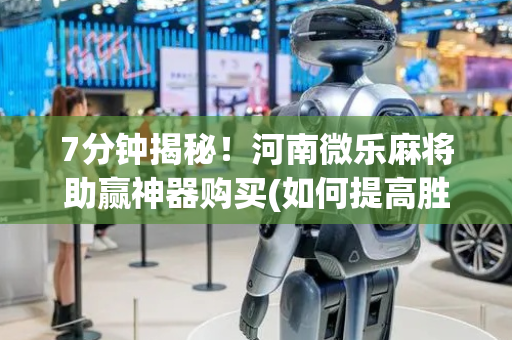 7分钟揭秘！河南微乐麻将助赢神器购买(如何提高胜率)