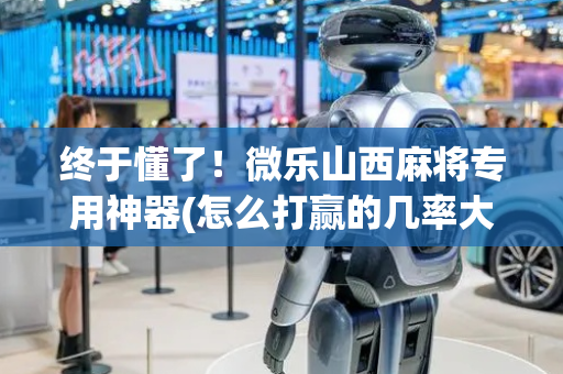 终于懂了！微乐山西麻将专用神器(怎么打赢的几率大)