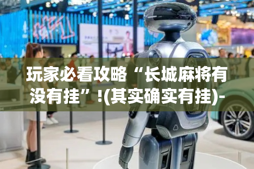 玩家必看攻略“长城麻将有没有挂”!(其实确实有挂)-抖音