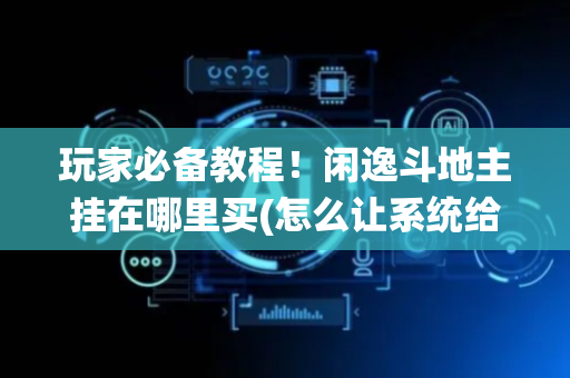 玩家必备教程！闲逸斗地主挂在哪里买(怎么让系统给自己好牌)
