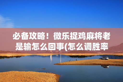 必备攻略！微乐捉鸡麻将老是输怎么回事(怎么调胜率)