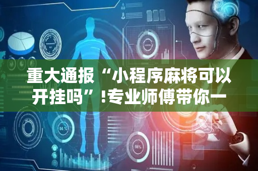 重大通报“小程序麻将可以开挂吗”!专业师傅带你一起了解（详细教程）-抖音
